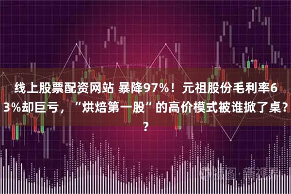 线上股票配资网站 暴降97%！元祖股份毛利率63%却巨亏，“烘焙第一股”的高价模式被谁掀了桌？