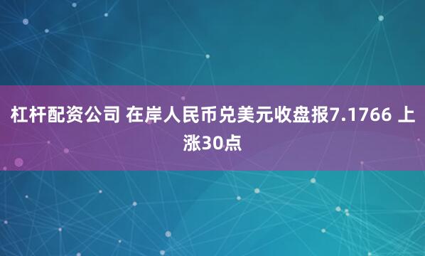 杠杆配资公司 在岸人民币兑美元收盘报7.1766 上涨30点