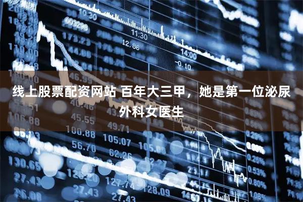 线上股票配资网站 百年大三甲，她是第一位泌尿外科女医生