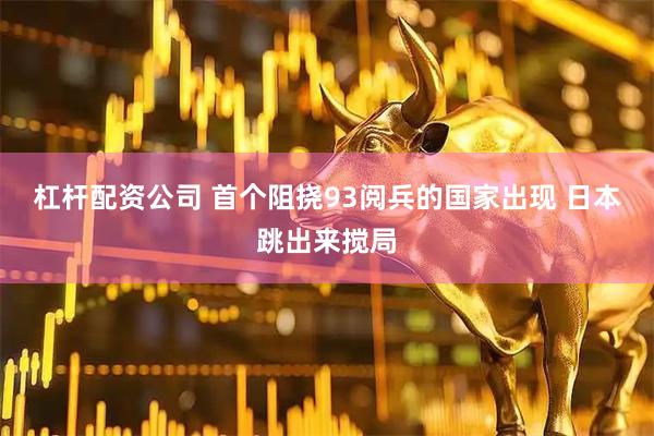 杠杆配资公司 首个阻挠93阅兵的国家出现 日本跳出来搅局