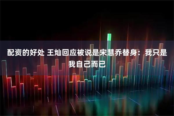 配资的好处 王灿回应被说是宋慧乔替身：我只是我自己而已