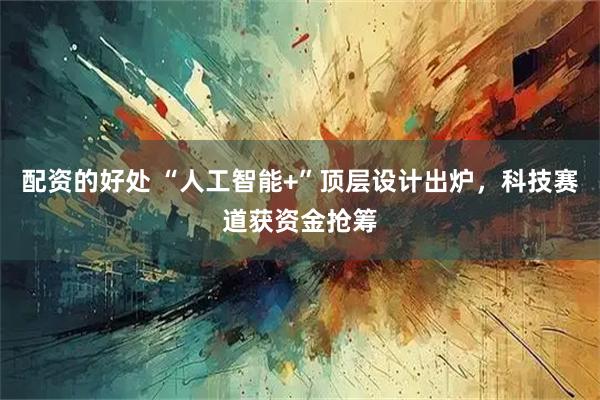 配资的好处 “人工智能+”顶层设计出炉，科技赛道获资金抢筹
