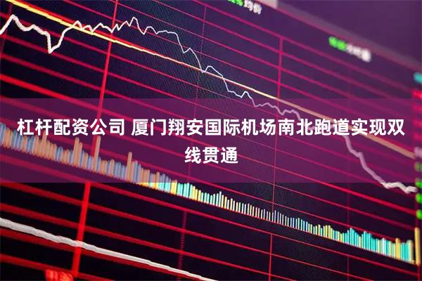 杠杆配资公司 厦门翔安国际机场南北跑道实现双线贯通