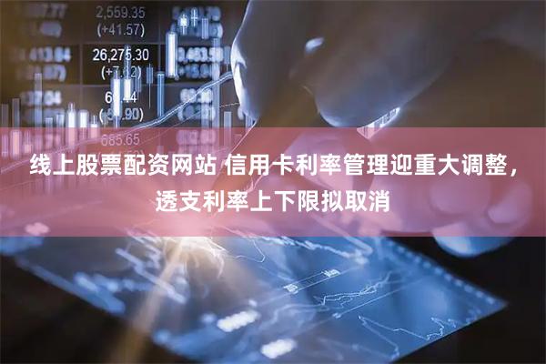 线上股票配资网站 信用卡利率管理迎重大调整，透支利率上下限拟取消