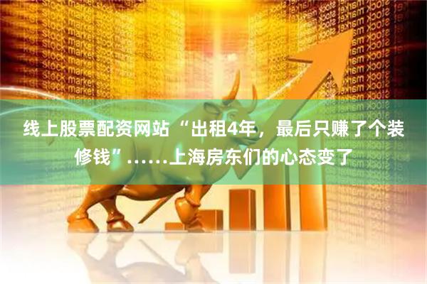 线上股票配资网站 “出租4年，最后只赚了个装修钱”……上海房东们的心态变了