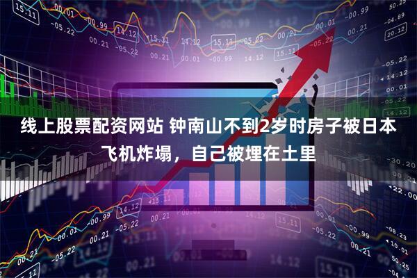 线上股票配资网站 钟南山不到2岁时房子被日本飞机炸塌，自己被埋在土里