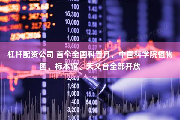 杠杆配资公司 首个全国科普月，中国科学院植物园、标本馆、天文台全部开放