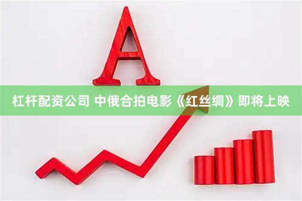 杠杆配资公司 中俄合拍电影《红丝绸》即将上映