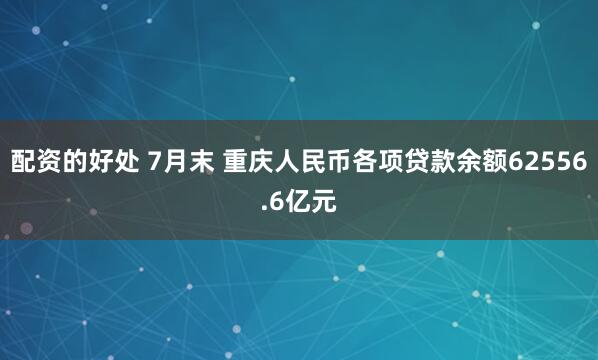 配资的好处 7月末 重庆人民币各项贷款余额62556.6亿元