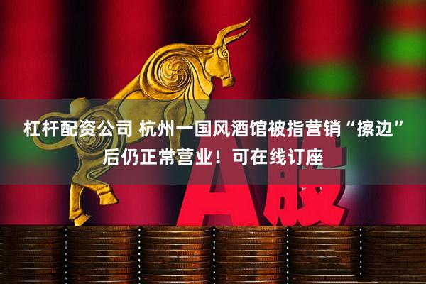 杠杆配资公司 杭州一国风酒馆被指营销“擦边”后仍正常营业！可在线订座