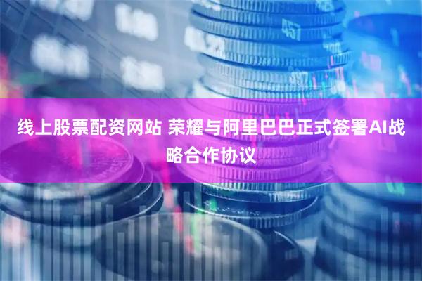 线上股票配资网站 荣耀与阿里巴巴正式签署AI战略合作协议