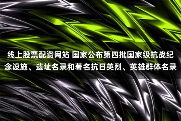 线上股票配资网站 国家公布第四批国家级抗战纪念设施、遗址名录和著名抗日英烈、英雄群体名录