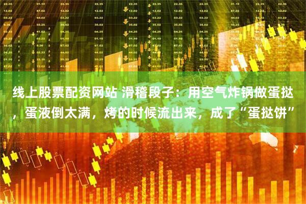 线上股票配资网站 滑稽段子：用空气炸锅做蛋挞，蛋液倒太满，烤的时候流出来，成了“蛋挞饼”