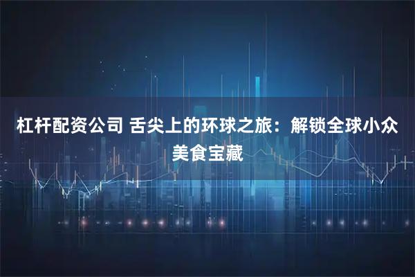 杠杆配资公司 舌尖上的环球之旅：解锁全球小众美食宝藏