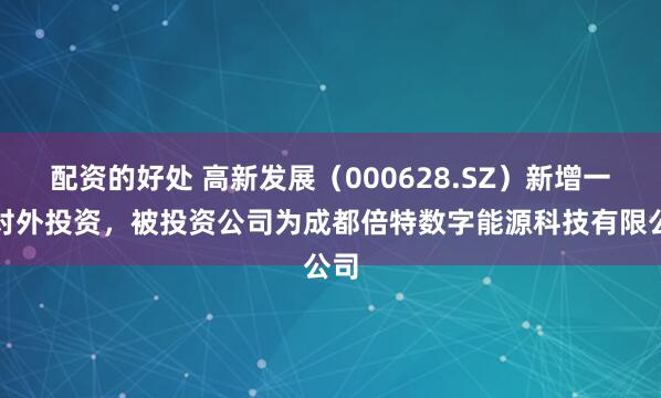 配资的好处 高新发展（000628.SZ）新增一起对外投资，被投资公司为成都倍特数字能源科技有限公司
