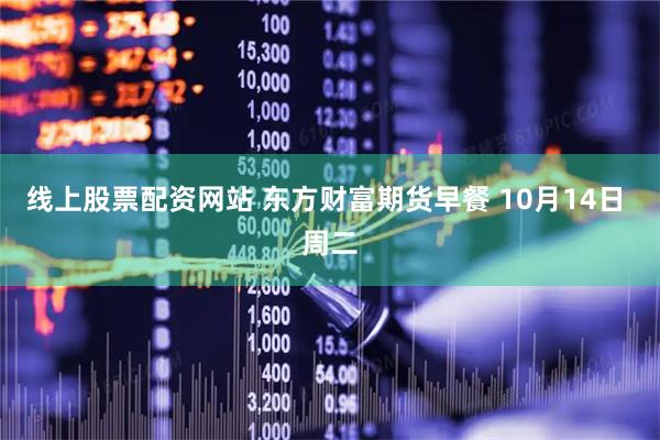 线上股票配资网站 东方财富期货早餐 10月14日 周二