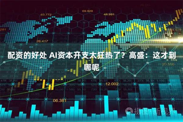 配资的好处 AI资本开支太狂热了？高盛：这才到哪呢