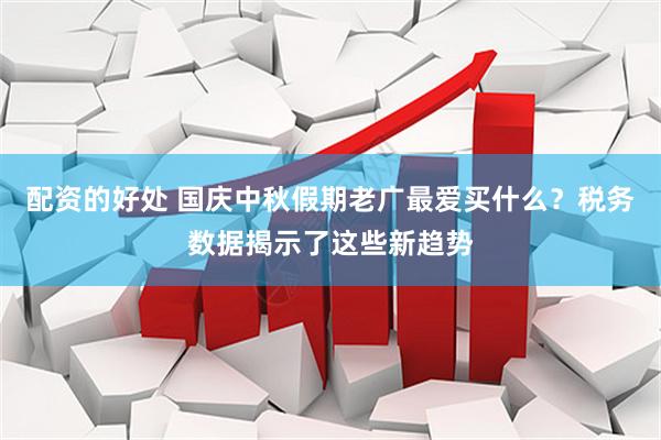 配资的好处 国庆中秋假期老广最爱买什么？税务数据揭示了这些新趋势
