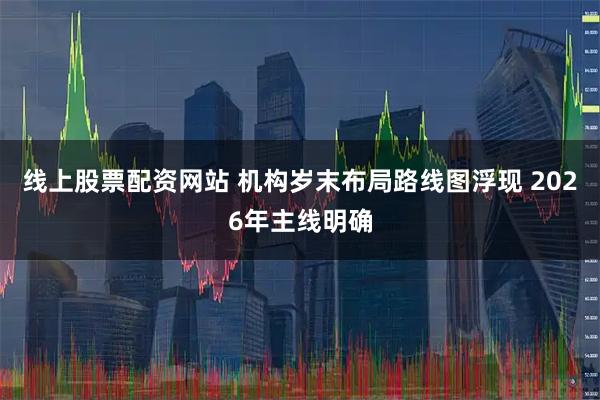 线上股票配资网站 机构岁末布局路线图浮现 2026年主线明确