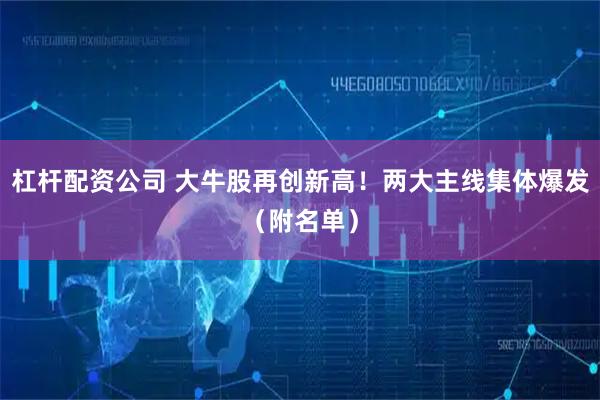 杠杆配资公司 大牛股再创新高！两大主线集体爆发（附名单）