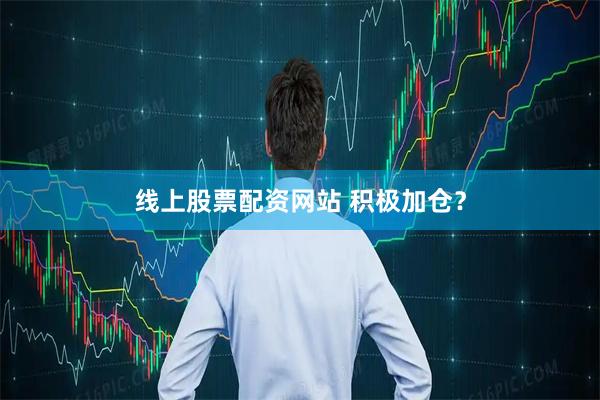 线上股票配资网站 积极加仓？