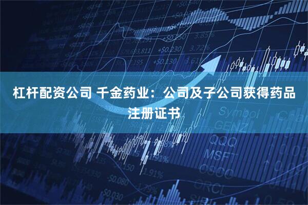 杠杆配资公司 千金药业：公司及子公司获得药品注册证书