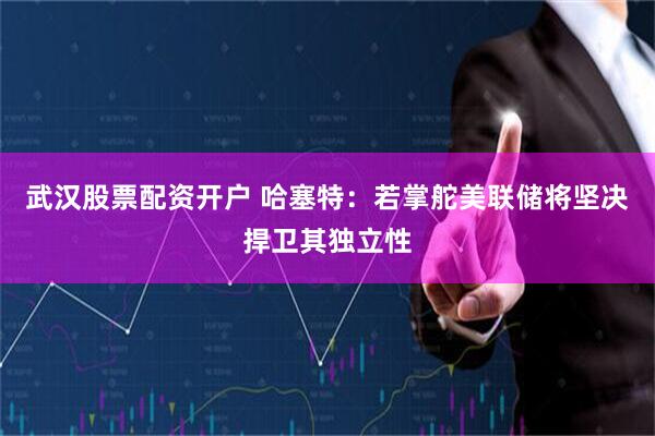 武汉股票配资开户 哈塞特：若掌舵美联储将坚决捍卫其独立性