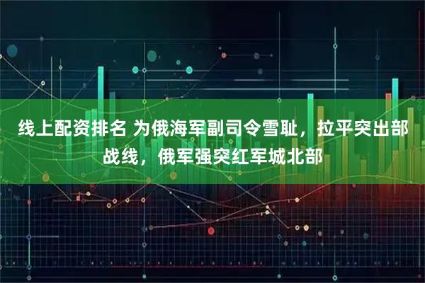 线上配资排名 为俄海军副司令雪耻，拉平突出部战线，俄军强突红军城北部