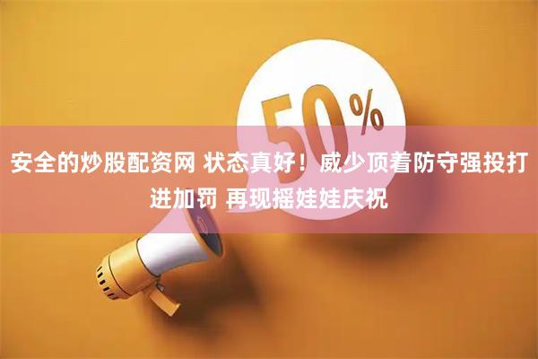 安全的炒股配资网 状态真好！威少顶着防守强投打进加罚 再现摇娃娃庆祝