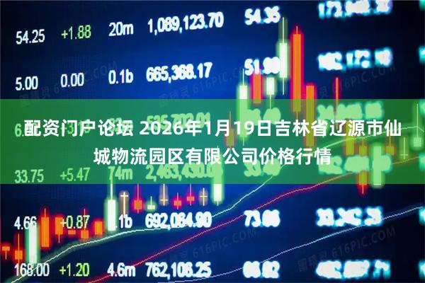 配资门户论坛 2026年1月19日吉林省辽源市仙城物流园区有限公司价格行情