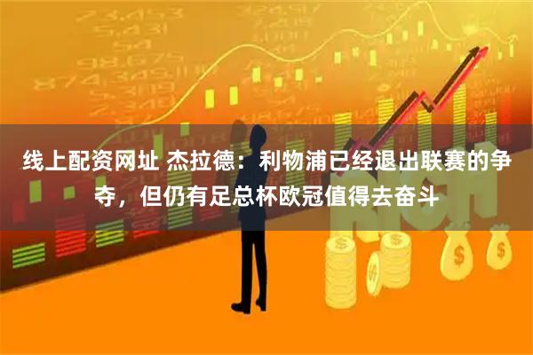 线上配资网址 杰拉德：利物浦已经退出联赛的争夺，但仍有足总杯欧冠值得去奋斗
