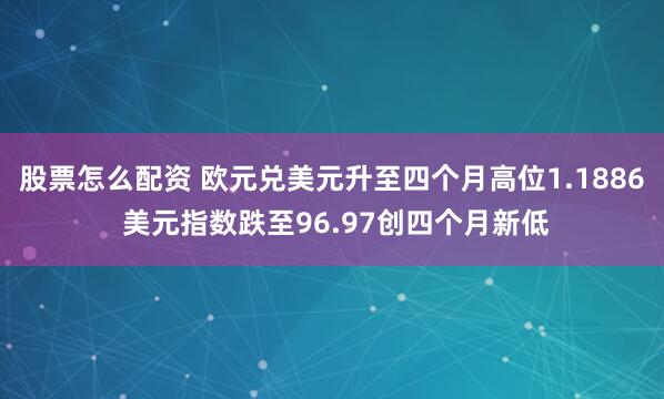 股票怎么配资 欧元兑美元升至四个月高位1.1886 美元指数跌至96.97创四个月新低