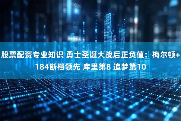 股票配资专业知识 勇士圣诞大战后正负值：梅尔顿+184断档领先 库里第8 追梦第10
