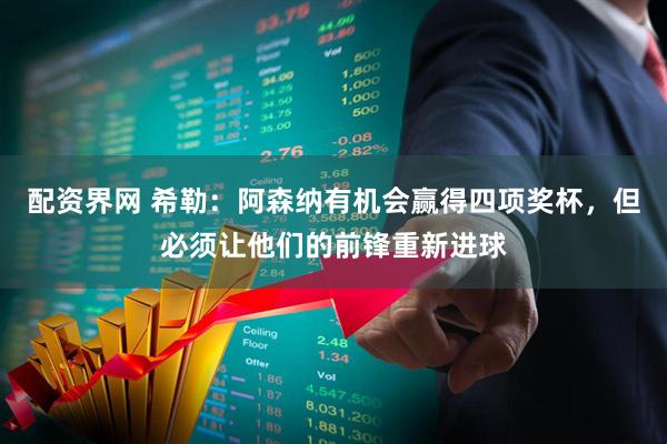 配资界网 希勒：阿森纳有机会赢得四项奖杯，但必须让他们的前锋重新进球