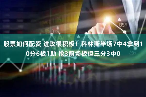 股票如何配资 进攻很积极！科林斯半场7中4拿到10分6板1助 抢3前场板但三分3中0