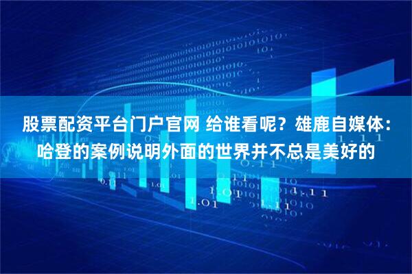 股票配资平台门户官网 给谁看呢？雄鹿自媒体：哈登的案例说明外面的世界并不总是美好的
