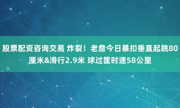 股票配资咨询交易 炸裂！老詹今日暴扣垂直起跳80厘米&滑行2.9米 球过筐时速58公里