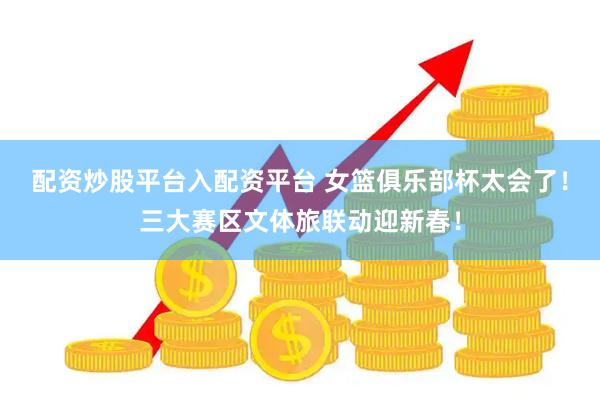 配资炒股平台入配资平台 女篮俱乐部杯太会了！三大赛区文体旅联动迎新春！