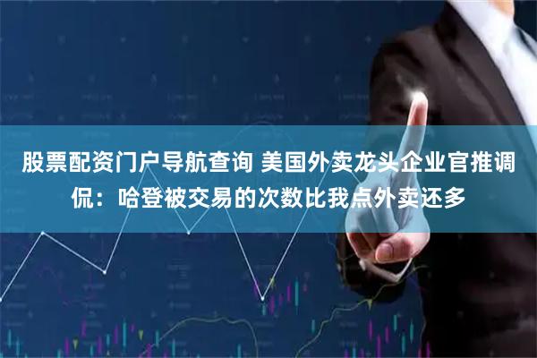 股票配资门户导航查询 美国外卖龙头企业官推调侃：哈登被交易的次数比我点外卖还多