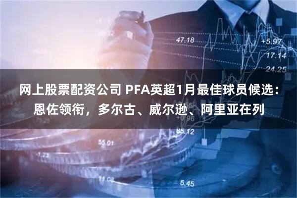 网上股票配资公司 PFA英超1月最佳球员候选：恩佐领衔，多尔古、威尔逊、阿里亚在列