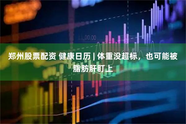 郑州股票配资 健康日历 | 体重没超标，也可能被脂肪肝盯上