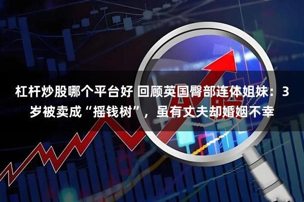 杠杆炒股哪个平台好 回顾英国臀部连体姐妹：3岁被卖成“摇钱树”，虽有丈夫却婚姻不幸