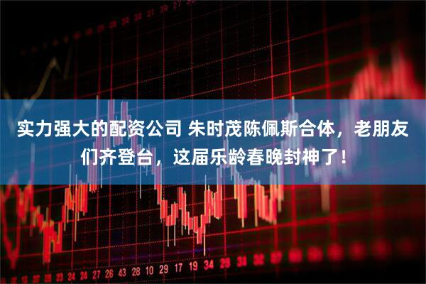 实力强大的配资公司 朱时茂陈佩斯合体，老朋友们齐登台，这届乐龄春晚封神了！