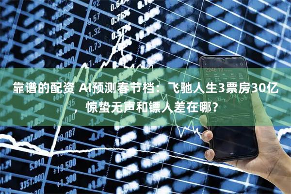 靠谱的配资 AI预测春节档：飞驰人生3票房30亿，惊蛰无声和镖人差在哪？