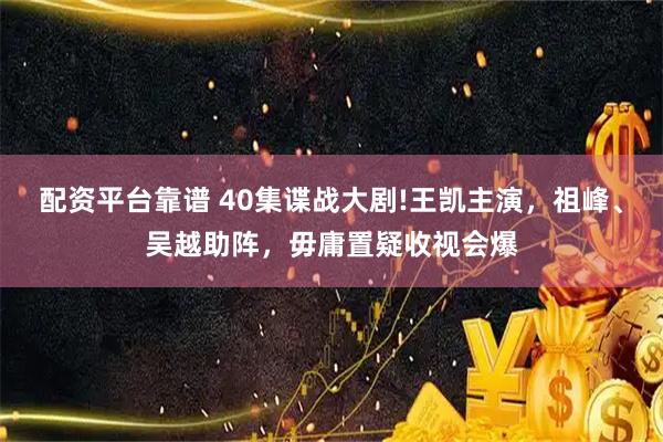 配资平台靠谱 40集谍战大剧!王凯主演，祖峰、吴越助阵，毋庸置疑收视会爆