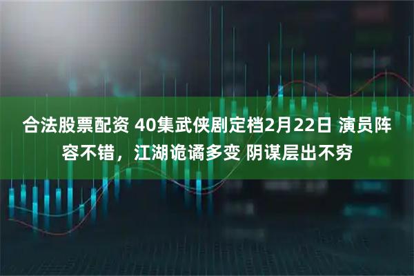 合法股票配资 40集武侠剧定档2月22日 演员阵容不错，江湖诡谲多变 阴谋层出不穷