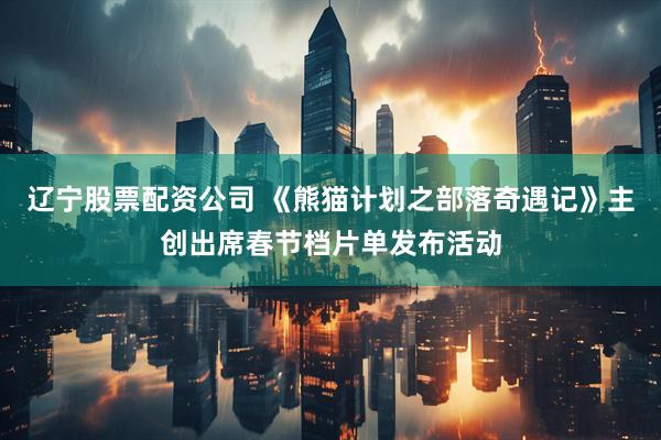 辽宁股票配资公司 《熊猫计划之部落奇遇记》主创出席春节档片单发布活动