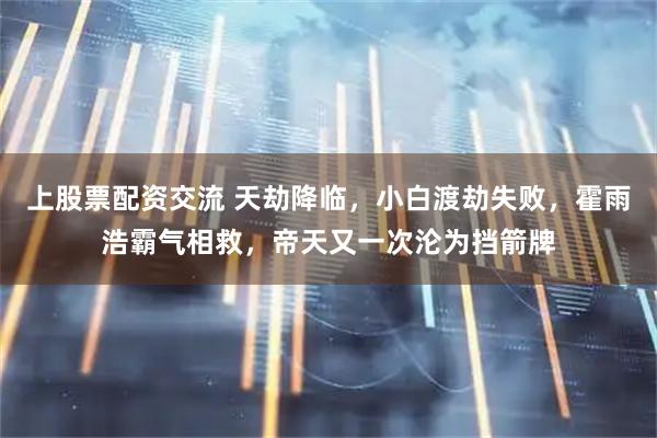 上股票配资交流 天劫降临，小白渡劫失败，霍雨浩霸气相救，帝天又一次沦为挡箭牌