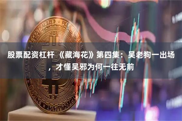 股票配资杠杆 《藏海花》第四集：吴老狗一出场，才懂吴邪为何一往无前