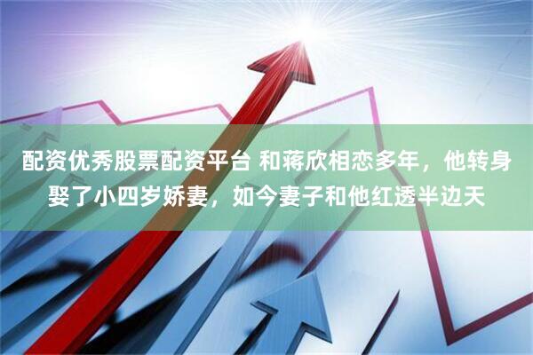 配资优秀股票配资平台 和蒋欣相恋多年，他转身娶了小四岁娇妻，如今妻子和他红透半边天